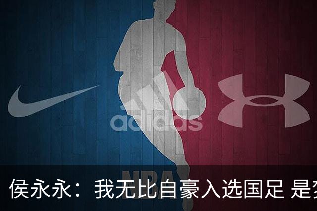 侯永永：我无比自豪入选国足 是梦寐以求的事情